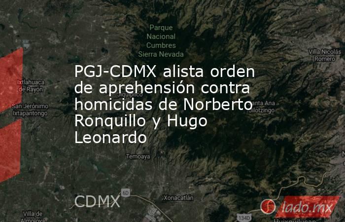 PGJ-CDMX alista orden de aprehensión contra homicidas de Norberto Ronquillo y Hugo Leonardo. Noticias en tiempo real