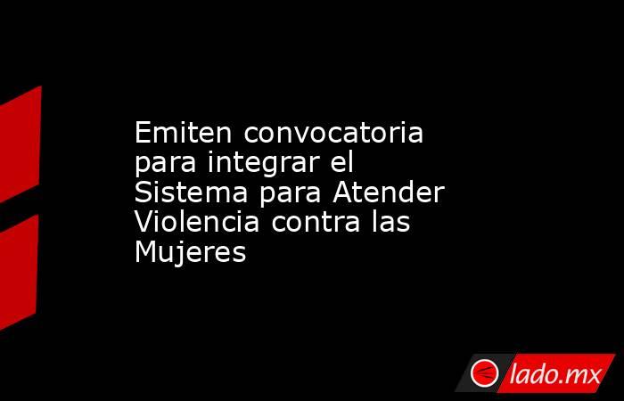 Emiten convocatoria para integrar el Sistema para Atender Violencia contra las Mujeres. Noticias en tiempo real