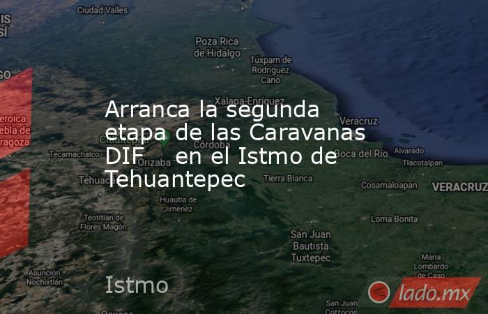 Arranca la segunda etapa de las Caravanas DIF    en el Istmo de Tehuantepec. Noticias en tiempo real