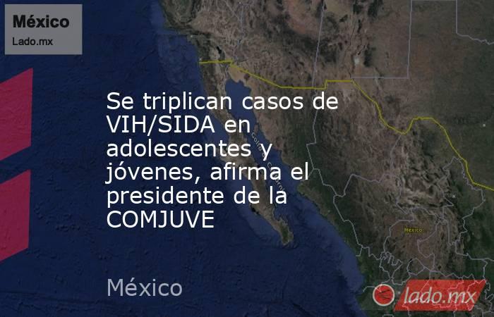 Se triplican casos de VIH/SIDA en adolescentes y jóvenes, afirma el presidente de la COMJUVE. Noticias en tiempo real