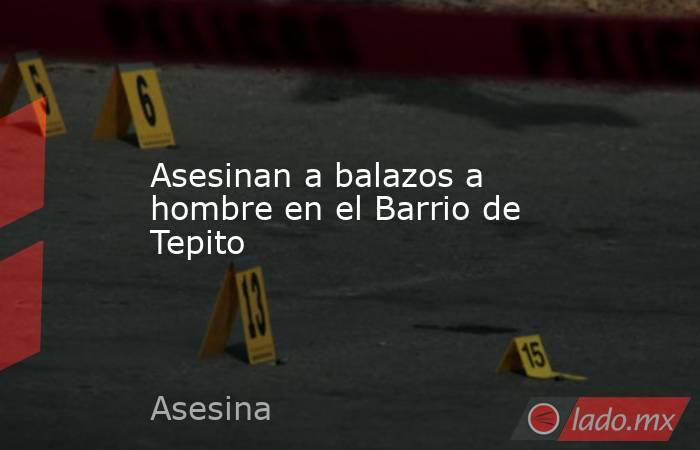 Asesinan a balazos a hombre en el Barrio de Tepito. Noticias en tiempo real