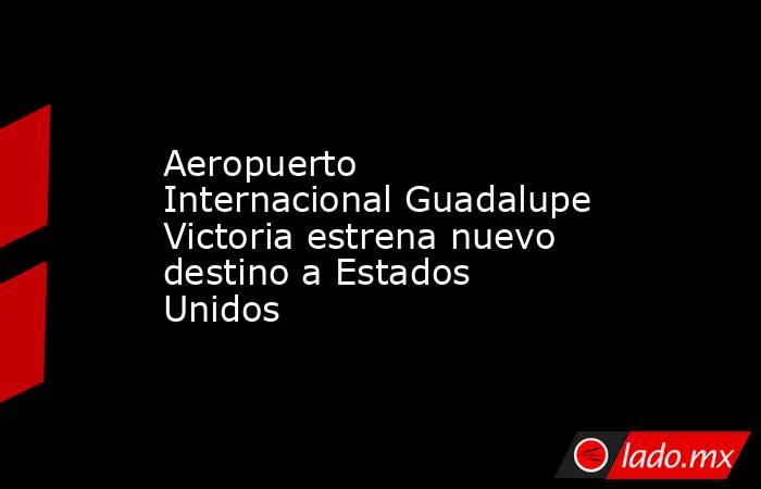 Aeropuerto Internacional Guadalupe Victoria estrena nuevo destino a Estados Unidos
. Noticias en tiempo real