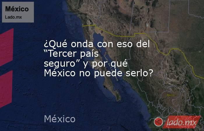 ¿Qué onda con eso del “Tercer país seguro” y por qué México no puede serlo?. Noticias en tiempo real