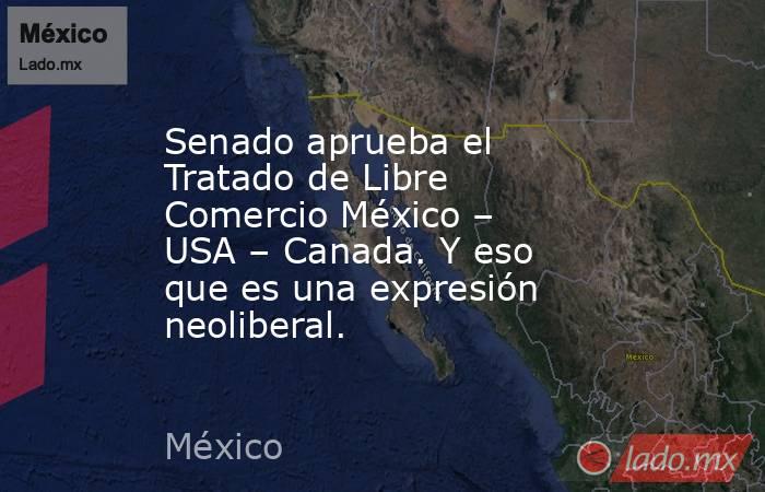 Senado aprueba el Tratado de Libre Comercio México – USA – Canada. Y eso que es una expresión neoliberal.. Noticias en tiempo real