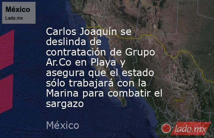 Carlos Joaquín se deslinda de contratación de Grupo Ar.Co en Playa y asegura que el estado sólo trabajará con la Marina para combatir el sargazo. Noticias en tiempo real