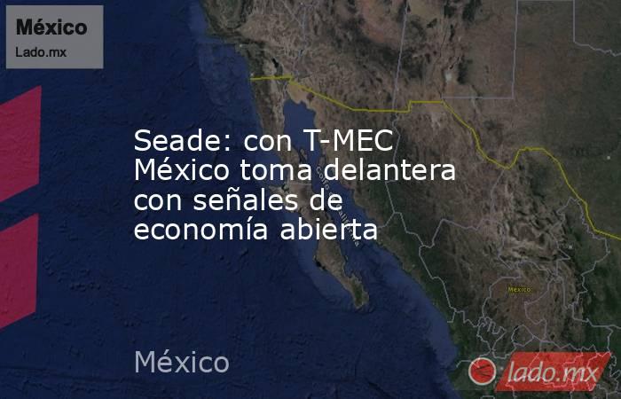 Seade: con T-MEC México toma delantera con señales de economía abierta. Noticias en tiempo real