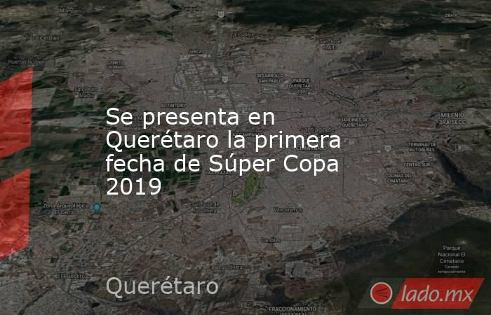 Se presenta en Querétaro la primera fecha de Súper Copa 2019. Noticias en tiempo real