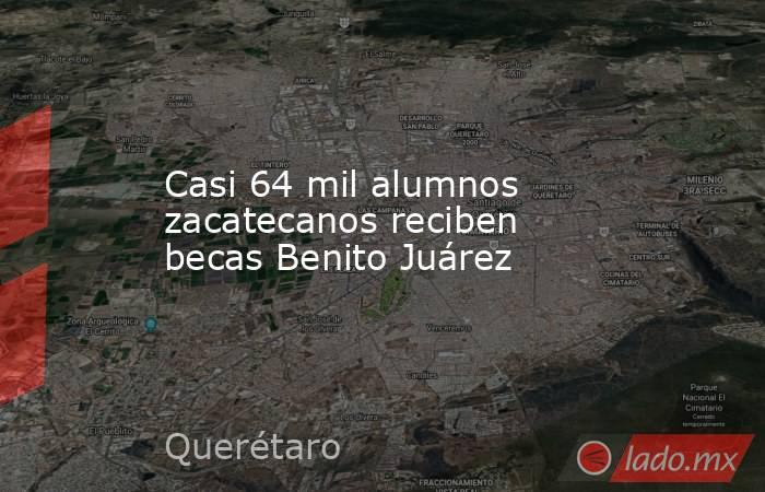 Casi 64 mil alumnos zacatecanos reciben becas Benito Juárez. Noticias en tiempo real