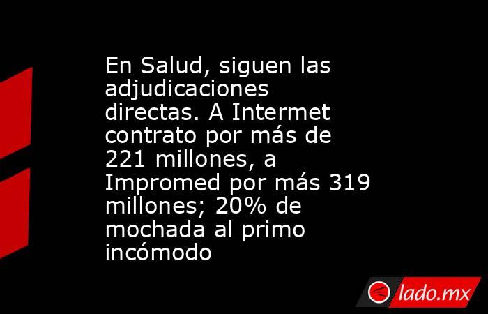 En Salud, siguen las adjudicaciones directas. A Intermet contrato por más de 221 millones, a Impromed por más 319 millones; 20% de mochada al primo incómodo. Noticias en tiempo real