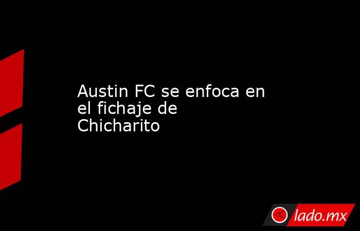 Austin FC se enfoca en el fichaje de Chicharito. Noticias en tiempo real