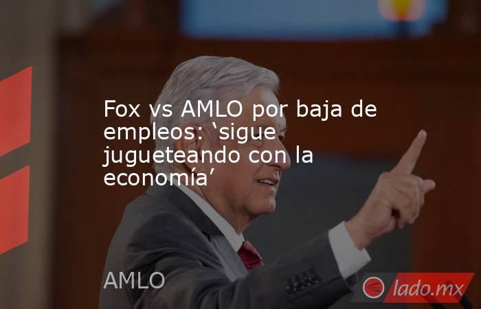 Fox vs AMLO por baja de empleos: ‘sigue jugueteando con la economía’. Noticias en tiempo real