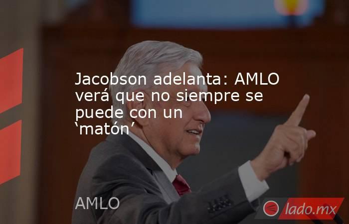 Jacobson adelanta: AMLO verá que no siempre se puede con un ‘matón’. Noticias en tiempo real