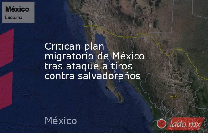 Critican plan migratorio de México tras ataque a tiros contra salvadoreños. Noticias en tiempo real
