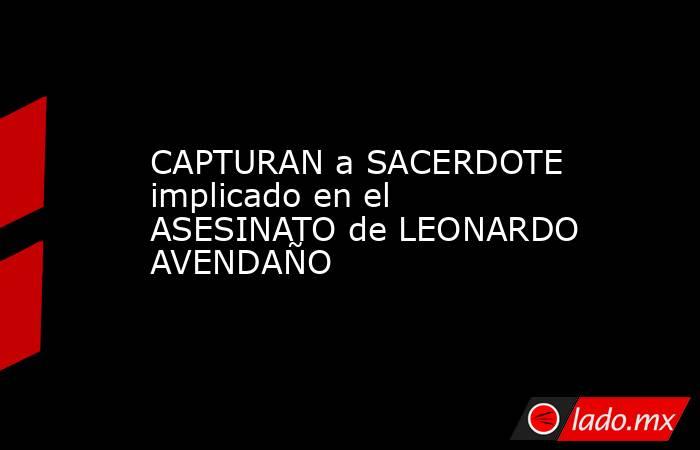 CAPTURAN a SACERDOTE implicado en el ASESINATO de LEONARDO AVENDAÑO. Noticias en tiempo real