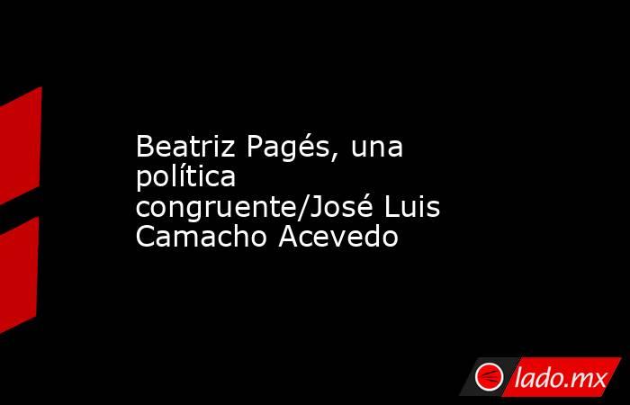 Beatriz Pagés, una política congruente/José Luis Camacho Acevedo. Noticias en tiempo real