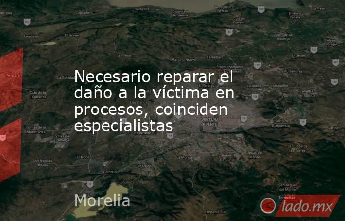 Necesario reparar el daño a la víctima en procesos, coinciden especialistas. Noticias en tiempo real