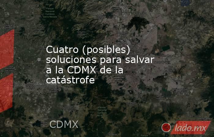 Cuatro (posibles) soluciones para salvar a la CDMX de la catástrofe. Noticias en tiempo real