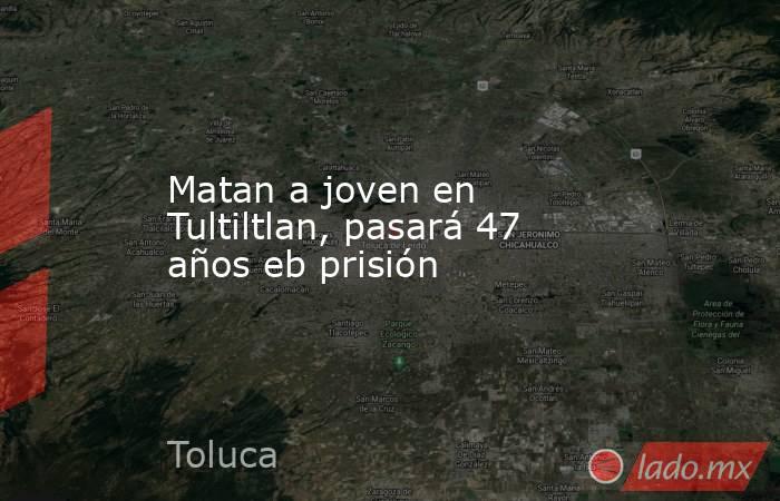 Matan a joven en Tultiltlan, pasará 47 años eb prisión. Noticias en tiempo real