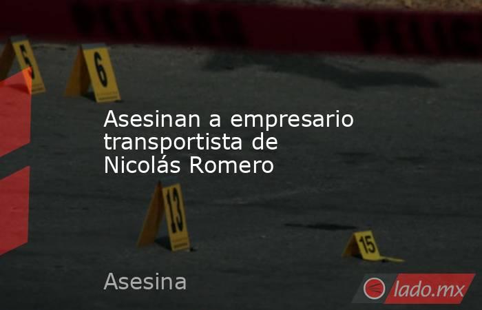 Asesinan a empresario transportista de Nicolás Romero. Noticias en tiempo real