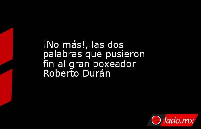 ¡No más!, las dos palabras que pusieron fin al gran boxeador Roberto Durán. Noticias en tiempo real