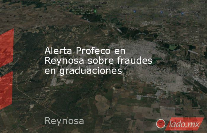 Alerta Profeco en Reynosa sobre fraudes en graduaciones. Noticias en tiempo real