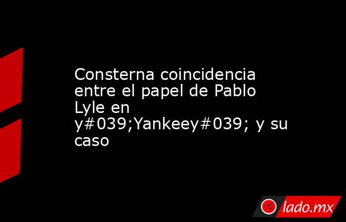 Consterna coincidencia entre el papel de Pablo Lyle en y#039;Yankeey#039; y su caso . Noticias en tiempo real