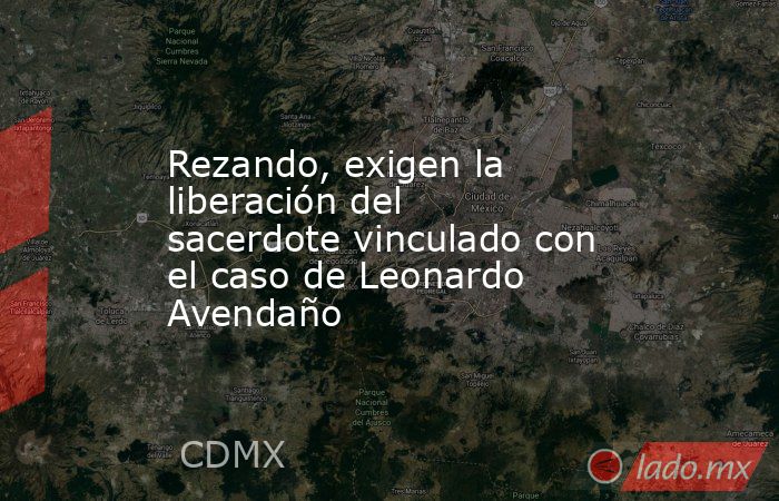 Rezando, exigen la liberación del sacerdote vinculado con el caso de Leonardo Avendaño. Noticias en tiempo real
