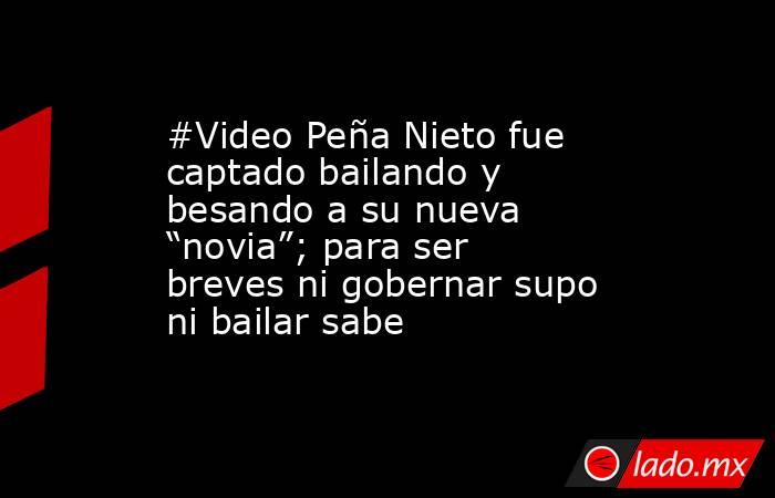#Video Peña Nieto fue captado bailando y besando a su nueva “novia”; para ser breves ni gobernar supo ni bailar sabe. Noticias en tiempo real