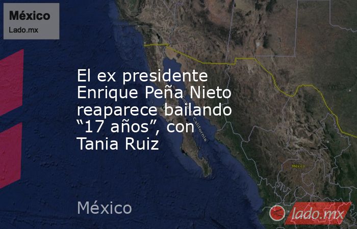 El ex presidente Enrique Peña Nieto reaparece bailando “17 años”, con Tania Ruiz. Noticias en tiempo real