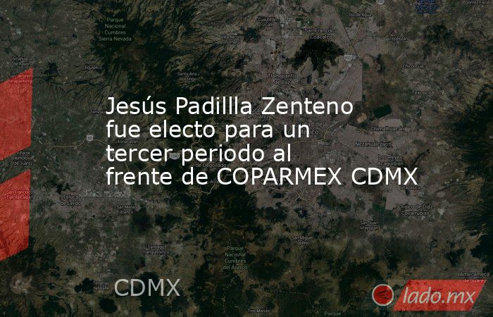 Jesús Padillla Zenteno fue electo para un tercer periodo al frente de COPARMEX CDMX. Noticias en tiempo real