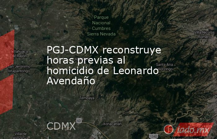 PGJ-CDMX reconstruye horas previas al homicidio de Leonardo Avendaño. Noticias en tiempo real