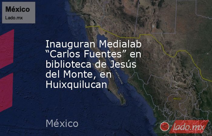 Inauguran Medialab “Carlos Fuentes” en biblioteca de Jesús del Monte, en Huixquilucan. Noticias en tiempo real