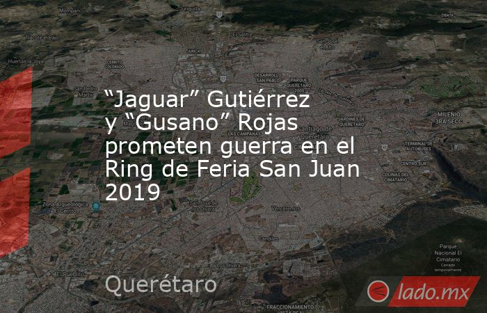 “Jaguar” Gutiérrez y “Gusano” Rojas prometen guerra en el Ring de Feria San Juan 2019. Noticias en tiempo real