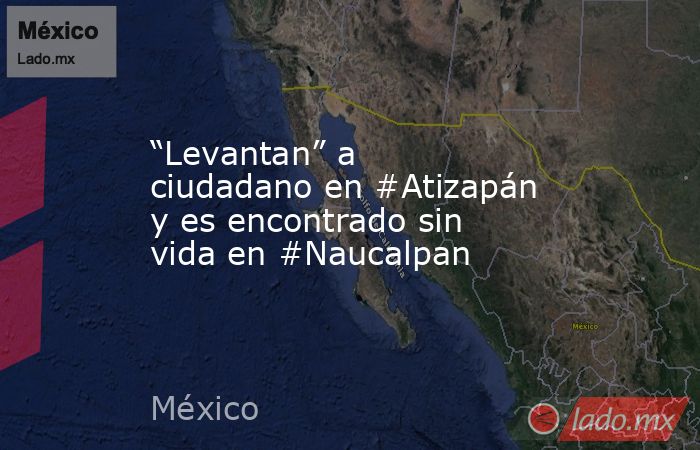 “Levantan” a ciudadano en #Atizapán y es encontrado sin vida en #Naucalpan. Noticias en tiempo real