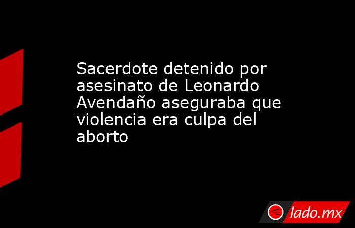 Sacerdote detenido por asesinato de Leonardo Avendaño aseguraba que violencia era culpa del aborto

 
. Noticias en tiempo real