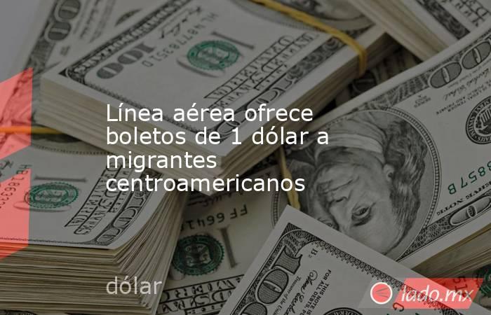 Línea aérea ofrece boletos de 1 dólar a migrantes centroamericanos. Noticias en tiempo real