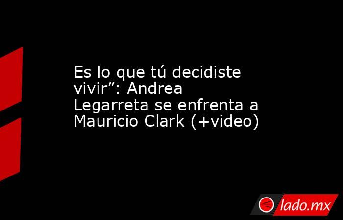 Es lo que tú decidiste vivir”: Andrea Legarreta se enfrenta a Mauricio Clark (+video). Noticias en tiempo real