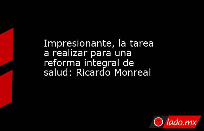 Impresionante, la tarea a realizar para una reforma integral de salud: Ricardo Monreal. Noticias en tiempo real
