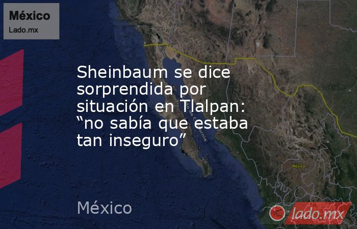 Sheinbaum se dice sorprendida por situación en Tlalpan: “no sabía que estaba tan inseguro”. Noticias en tiempo real