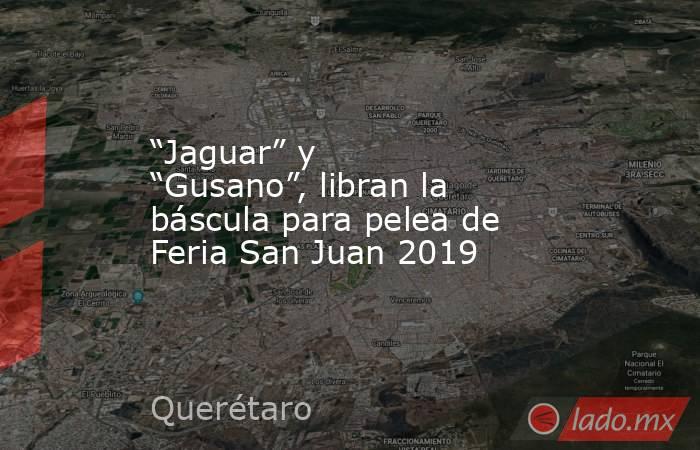 “Jaguar” y “Gusano”, libran la báscula para pelea de Feria San Juan 2019. Noticias en tiempo real