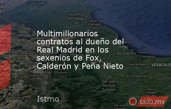 Multimillonarios contratos al dueño del Real Madrid en los sexenios de Fox, Calderón y Peña Nieto. Noticias en tiempo real
