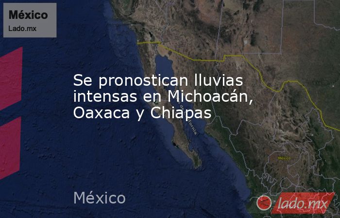 Se pronostican lluvias intensas en Michoacán, Oaxaca y Chiapas. Noticias en tiempo real