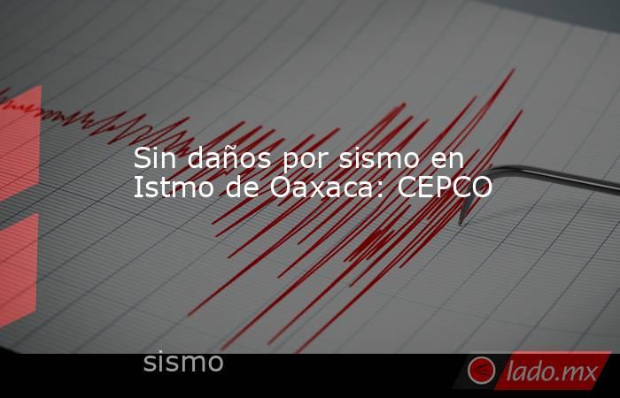 Sin daños por sismo en Istmo de Oaxaca: CEPCO. Noticias en tiempo real