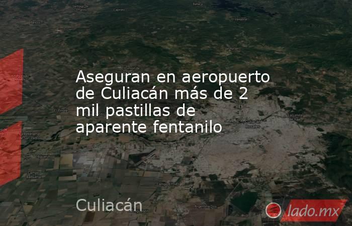 Aseguran en aeropuerto de Culiacán más de 2 mil pastillas de aparente fentanilo. Noticias en tiempo real