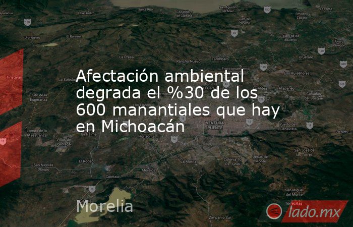Afectación ambiental degrada el %30 de los 600 manantiales que hay en Michoacán . Noticias en tiempo real