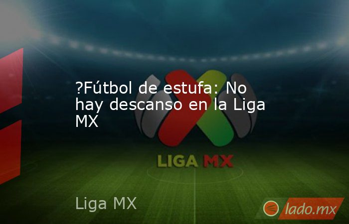 ?Fútbol de estufa: No hay descanso en la Liga MX. Noticias en tiempo real