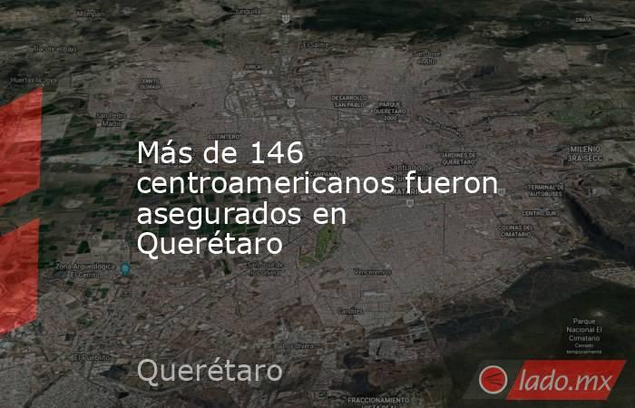 Más de 146 centroamericanos fueron asegurados en Querétaro. Noticias en tiempo real
