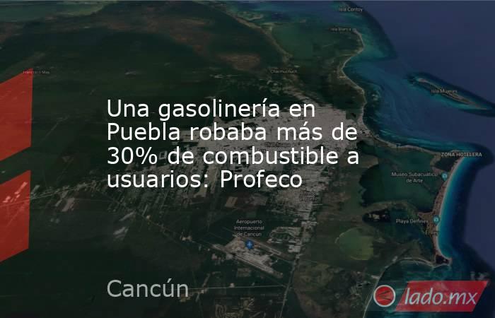 Una gasolinería en Puebla robaba más de 30% de combustible a usuarios: Profeco. Noticias en tiempo real