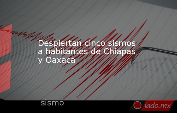 Despiertan cinco sismos a habitantes de Chiapas y Oaxaca. Noticias en tiempo real