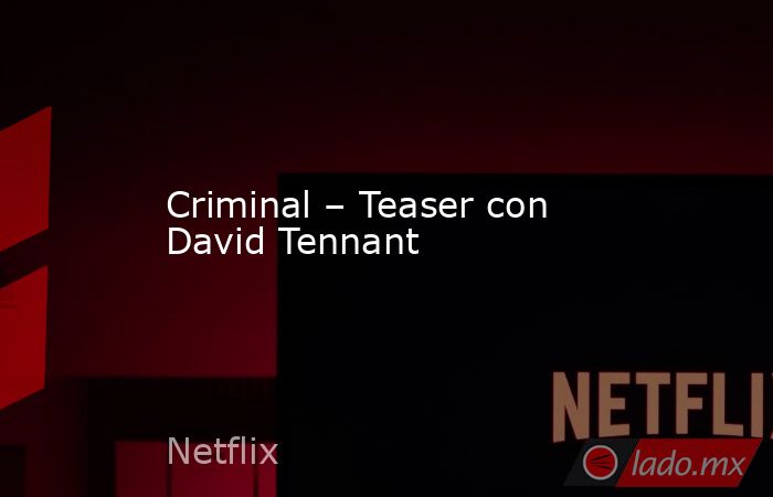 Criminal – Teaser con David Tennant. Noticias en tiempo real